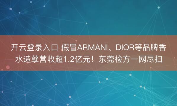 开云登录入口 假冒ARMANI、DIOR等品牌香水造孽营收超1.2亿元!东莞检方一网尽扫
