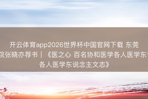 开云体育app2026世界杯中国官网下载 东莞市说念滘病院张晓亦荐书|《医之心 百名协和医学各人医学东说念主文志》