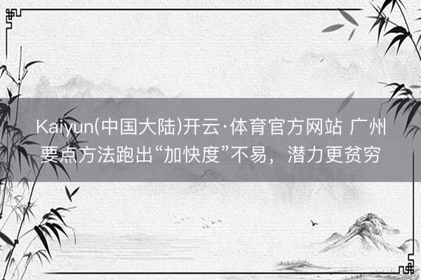 Kaiyun(中国大陆)开云·体育官方网站 广州要点方法跑出“加快度”不易，潜力更贫穷