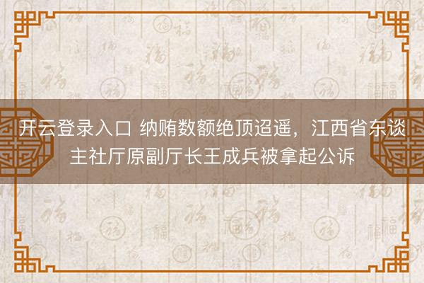 开云登录入口 纳贿数额绝顶迢遥，江西省东谈主社厅原副厅长王成兵被拿起公诉