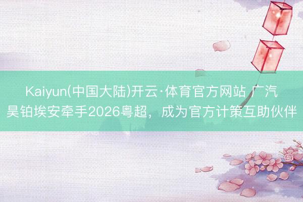 Kaiyun(中国大陆)开云·体育官方网站 广汽昊铂埃安牵手2026粤超，成为官方计策互助伙伴