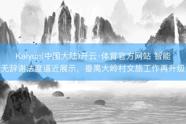 Kaiyun(中国大陆)开云·体育官方网站 智能无辞谢法度逼近展示,番禺大岭村文旅工作再升级