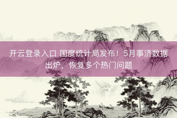 开云登录入口 国度统计局发布！5月事济数据出炉，恢复多个热门问题
