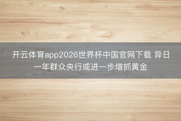 开云体育app2026世界杯中国官网下载 异日一年群众央行或进一步增抓黄金