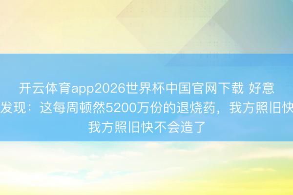 开云体育app2026世界杯中国官网下载 好意思国终于发现：这每周顿然5200万份的退烧药，我方照旧快不会造了