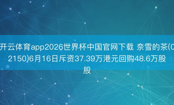 开云体育app2026世界杯中国官网下载 奈雪的茶(02150)6月16日斥资37.39万港元回购48.6万股