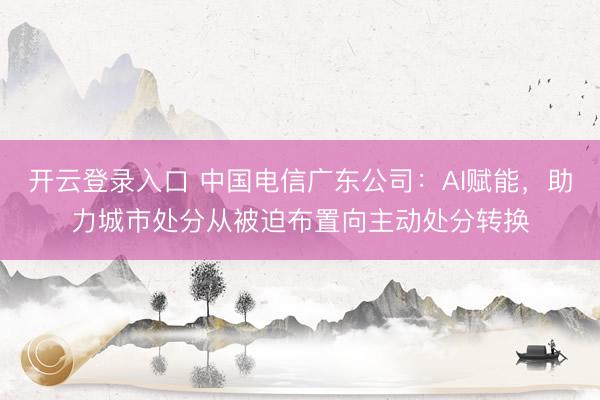 开云登录入口 中国电信广东公司：AI赋能，助力城市处分从被迫布置向主动处分转换