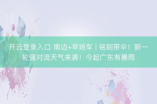 开云登录入口 南边+早班车 | 铭刻带伞!新一轮强对流天气来袭!今起广东有暴雨
