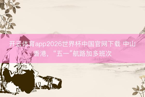 开云体育app2026世界杯中国官网下载 中山⇋香港,“五一”航路加多班次