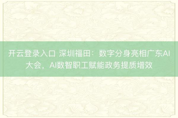 开云登录入口 深圳福田:数字分身亮相广东AI大会,AI数智职工赋能政务提质增效