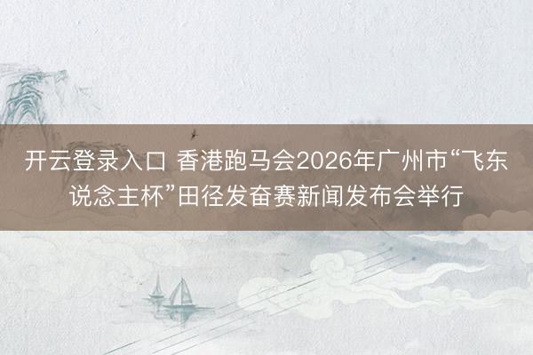 开云登录入口 香港跑马会2026年广州市“飞东说念主杯”田径发奋赛新闻发布会举行
