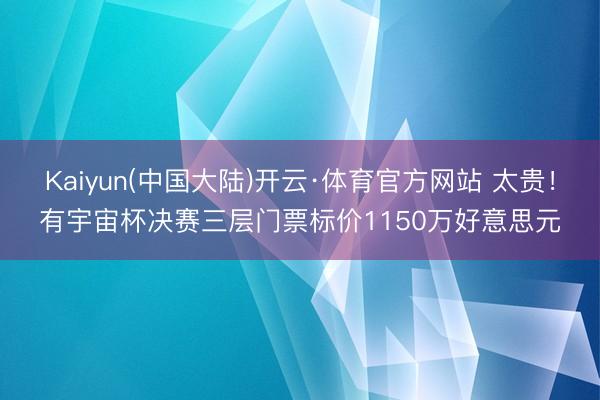Kaiyun(中国大陆)开云·体育官方网站 太贵！有宇宙杯决赛三层门票标价1150万好意思元