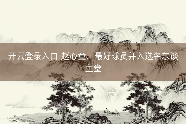 开云登录入口 赵心童，最好球员并入选名东谈主堂