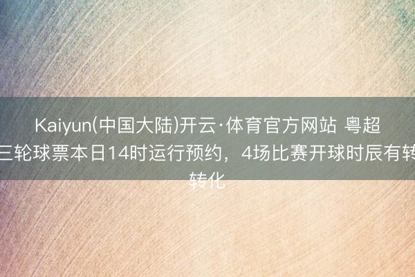 Kaiyun(中国大陆)开云·体育官方网站 粤超第三轮球票本日14时运行预约，4场比赛开球时辰有转化
