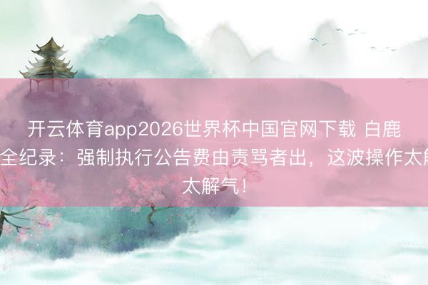 开云体育app2026世界杯中国官网下载 白鹿告黑全纪录：强制执行公告费由责骂者出，这波操作太解气！