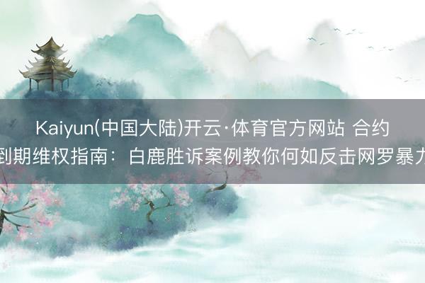Kaiyun(中国大陆)开云·体育官方网站 合约到期维权指南：白鹿胜诉案例教你何如反击网罗暴力