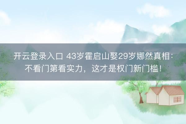 开云登录入口 43岁霍启山娶29岁娜然真相：不看门第看实力，这才是权门新门槛！