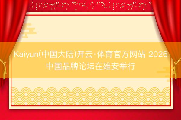 Kaiyun(中国大陆)开云·体育官方网站 2026中国品牌论坛在雄安举行