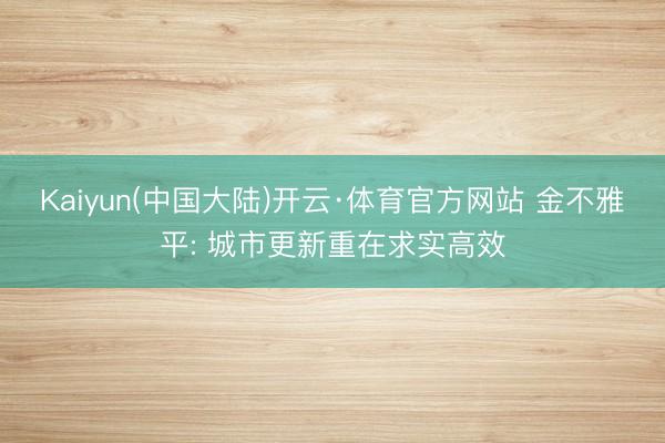Kaiyun(中国大陆)开云·体育官方网站 金不雅平: 城市更新重在求实高效