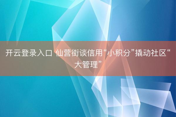 开云登录入口 仙营街谈信用“小积分”撬动社区“大管理”