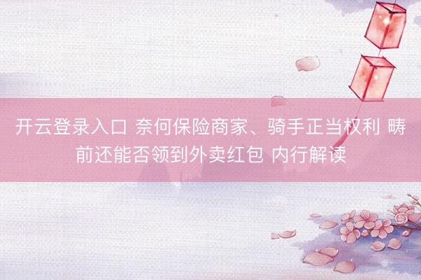 开云登录入口 奈何保险商家、骑手正当权利 畴前还能否领到外卖红包 内行解读