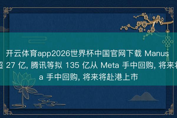 开云体育app2026世界杯中国官网下载 Manus 年化收入超 27 亿， 腾讯等拟 135 亿从 Meta 手中回购， 将来将赴港上市