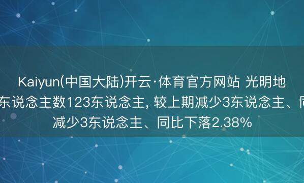 Kaiyun(中国大陆)开云·体育官方网站 光明地产2025年参保东说念主数123东说念主， 较上期减少3东说念主、同比下落2.38%
