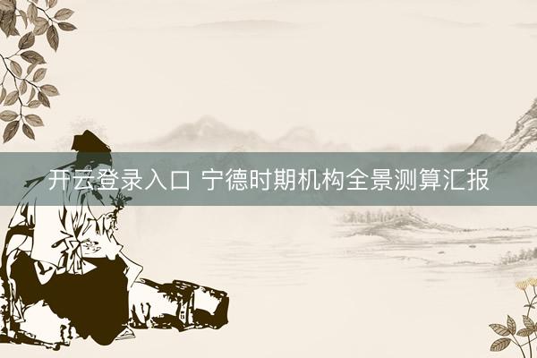 开云登录入口 宁德时期机构全景测算汇报