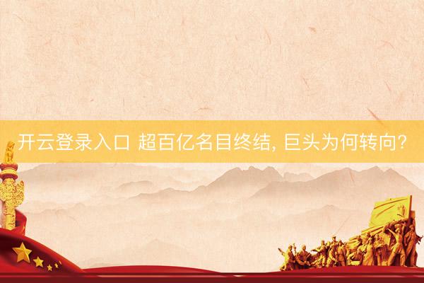开云登录入口 超百亿名目终结, 巨头为何转向?